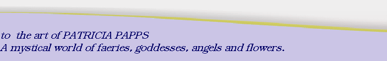 to  the art of PATRICIA PAPPS
A mystical world of faeries, goddesses, angels and flowers.